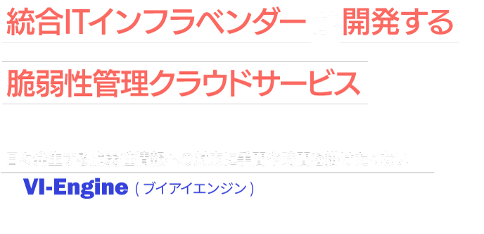 統合ITインフラベンダーが開発する脆弱性管理クラウドサービス VI-Engine(ブイアイエンジン)