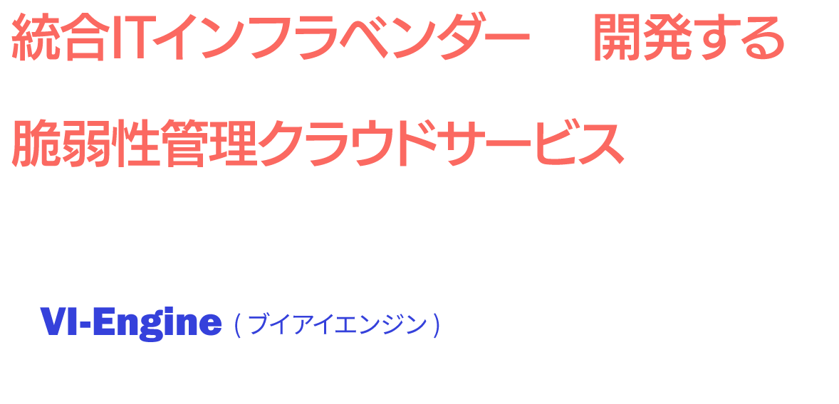 統合ITインフラベンダーが開発する脆弱性管理クラウドサービス VI-Engine(ブイアイエンジン)